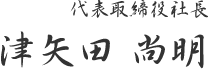 代表取締役社長 津矢田 尚明